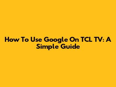 How To Use Google On TCL TV: A Simple Guide