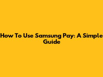 How To Use Samsung Pay: A Simple Guide