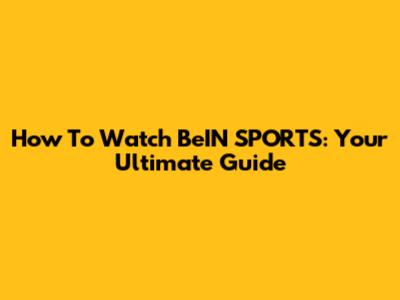 How To Watch BeIN SPORTS: Your Ultimate Guide