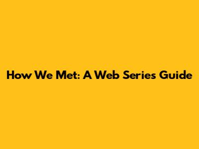 How We Met: A Web Series Guide