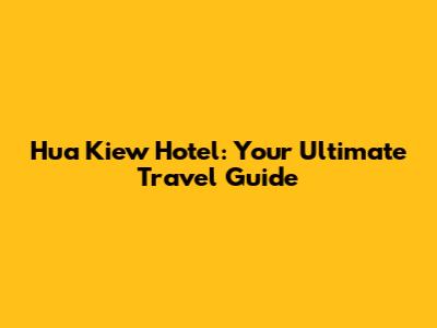 Hua Kiew Hotel: Your Ultimate Travel Guide