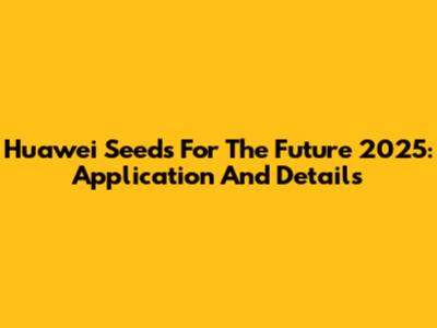 Huawei Seeds For The Future 2025: Application And Details