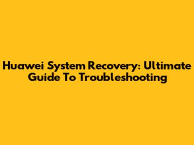 Huawei System Recovery: Ultimate Guide To Troubleshooting