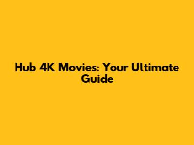 Hub 4K Movies: Your Ultimate Guide