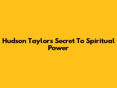 Hudson Taylor's Secret To Spiritual Power