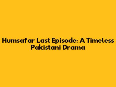 Humsafar Last Episode: A Timeless Pakistani Drama