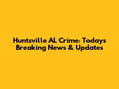 Huntsville AL Crime: Today's Breaking News & Updates