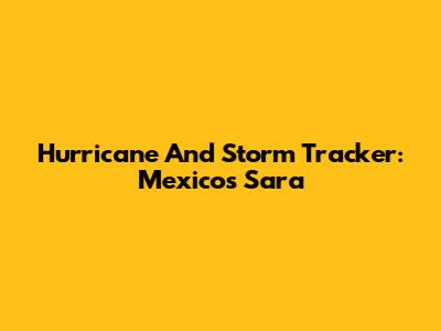 Hurricane And Storm Tracker: Mexico's Sara