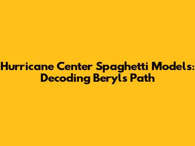 Hurricane Center Spaghetti Models: Decoding Beryl's Path