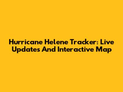 Hurricane Helene Tracker: Live Updates And Interactive Map