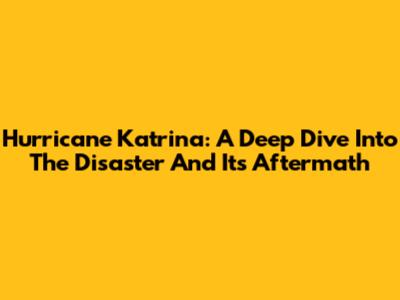 Hurricane Katrina: A Deep Dive Into The Disaster And Its Aftermath