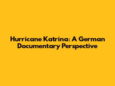 Hurricane Katrina: A German Documentary Perspective