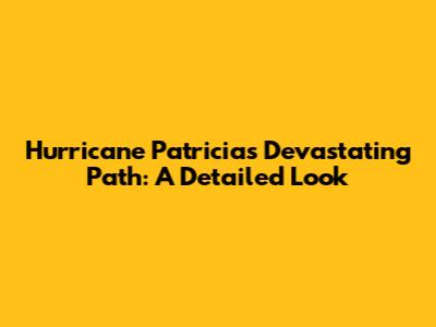 Hurricane Patricia's Devastating Path: A Detailed Look