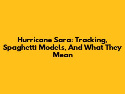 Hurricane Sara: Tracking, Spaghetti Models, And What They Mean