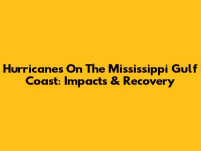 Hurricanes On The Mississippi Gulf Coast: Impacts & Recovery