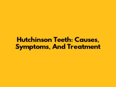 Hutchinson Teeth: Causes, Symptoms, And Treatment