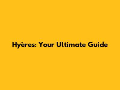 Hyères: Your Ultimate Guide