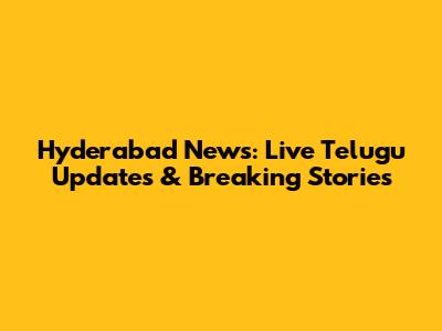 Hyderabad News: Live Telugu Updates & Breaking Stories