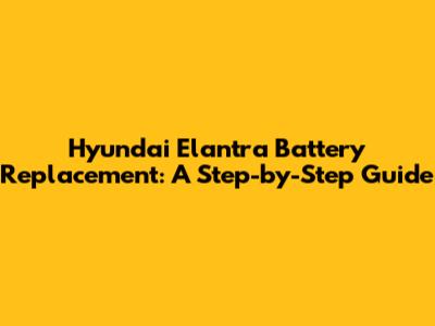Hyundai Elantra Battery Replacement: A Step-by-Step Guide