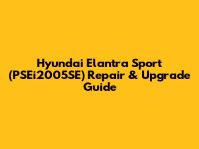 Hyundai Elantra Sport (PSEi2005SE) Repair & Upgrade Guide