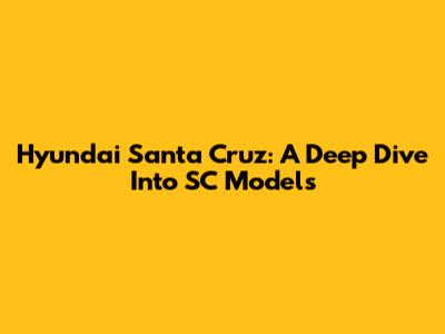 Hyundai Santa Cruz: A Deep Dive Into SC Models