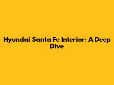 Hyundai Santa Fe Interior: A Deep Dive