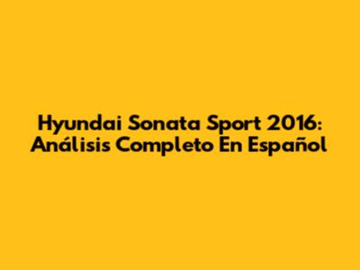 Hyundai Sonata Sport 2016: Análisis Completo En Español