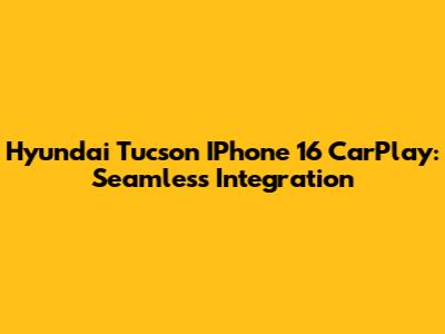 Hyundai Tucson IPhone 16 CarPlay: Seamless Integration