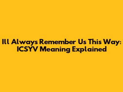 I'll Always Remember Us This Way: ICSYV Meaning Explained