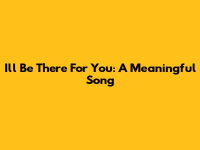 I'll Be There For You: A Meaningful Song