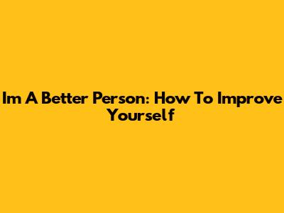 I'm A Better Person: How To Improve Yourself
