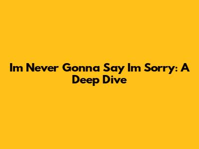 I'm Never Gonna Say I'm Sorry: A Deep Dive