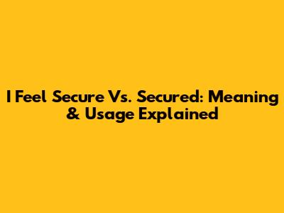 I Feel Secure Vs. Secured: Meaning & Usage Explained