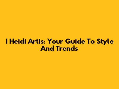I Heidi Artis: Your Guide To Style And Trends