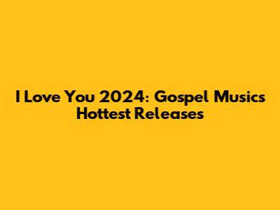 I Love You 2024: Gospel Music's Hottest Releases