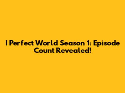 I Perfect World Season 1: Episode Count Revealed!
