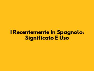 I Recentemente In Spagnolo: Significato E Uso