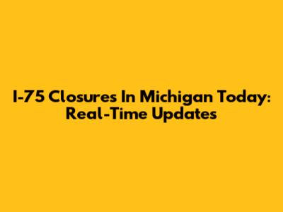 I-75 Closures In Michigan Today: Real-Time Updates