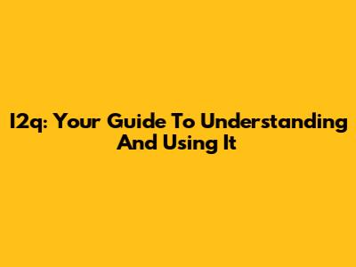 I2q: Your Guide To Understanding And Using It
