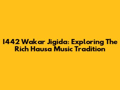 I442 Wakar Jigida: Exploring The Rich Hausa Music Tradition