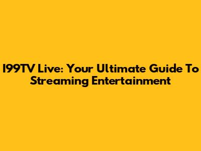 I99TV Live: Your Ultimate Guide To Streaming Entertainment
