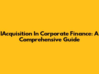 IAcquisition In Corporate Finance: A Comprehensive Guide