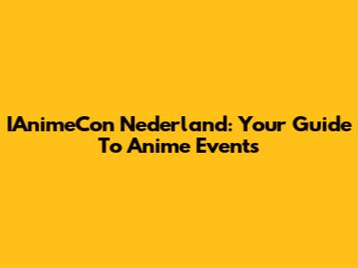 IAnimeCon Nederland: Your Guide To Anime Events