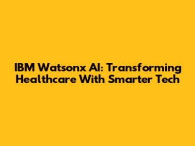 IBM Watsonx AI: Transforming Healthcare With Smarter Tech