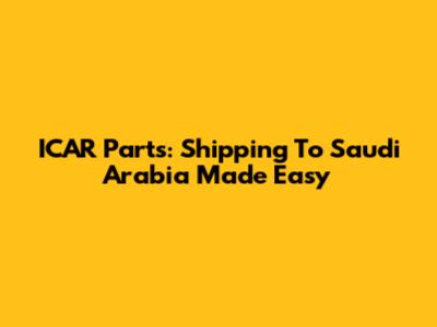 ICAR Parts: Shipping To Saudi Arabia Made Easy