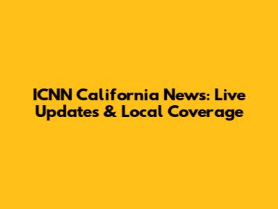 ICNN California News: Live Updates & Local Coverage