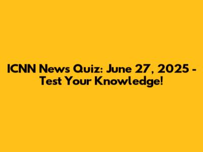ICNN News Quiz: June 27, 2025 - Test Your Knowledge!