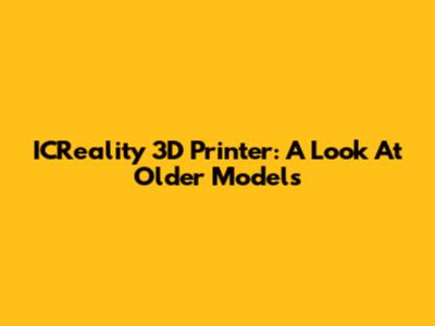 ICReality 3D Printer: A Look At Older Models