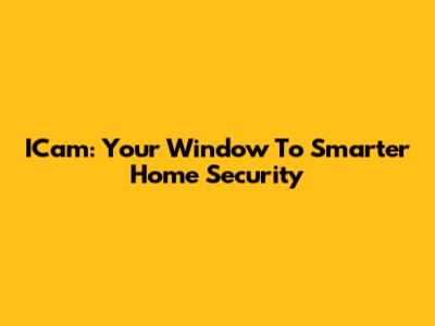 ICam: Your Window To Smarter Home Security