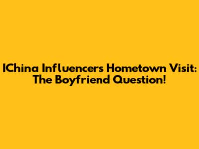 IChina Influencer's Hometown Visit: The Boyfriend Question!